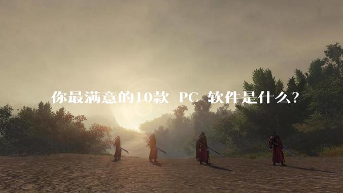 你最满意的10款 PC 软件是什么?