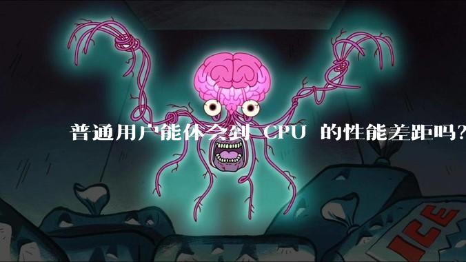 普通用户能体会到 CPU 的性能差距吗?