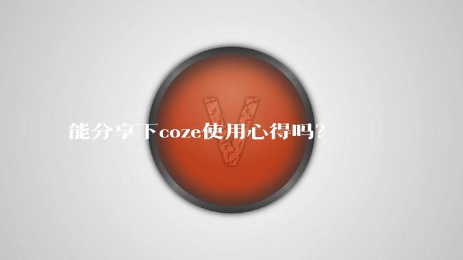 能分享下coze使用心得吗?