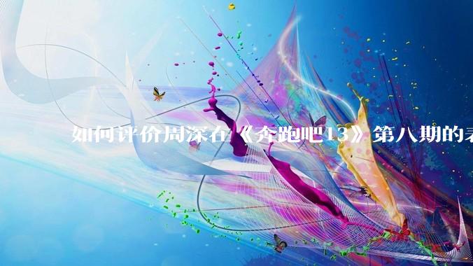 如何评价周深在《奔跑吧13》第八期的表现?