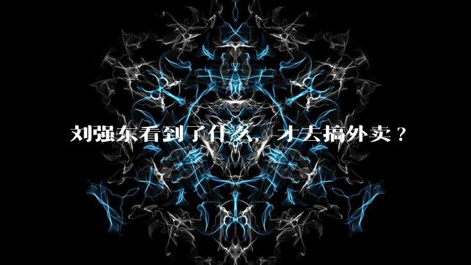 刘强东看到了什么,才去搞外卖?