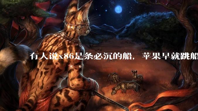 有人说x86是条必沉的船,苹果早就跳船了,微软也有弃船的意图,你怎么看?