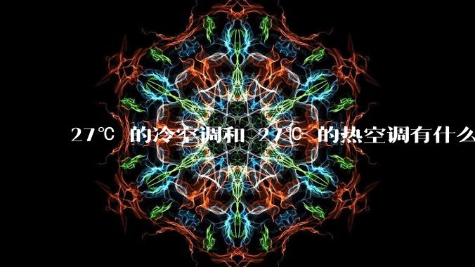 27℃ 的冷空调和 27℃ 的热空调有什么区别?