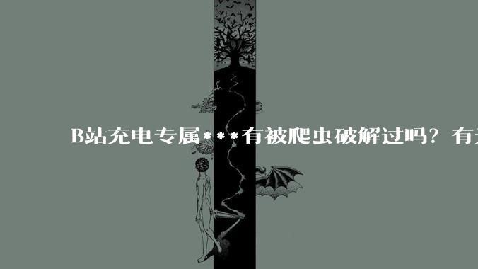 B站充电专属***有被爬虫破解过吗?有无解析工具?