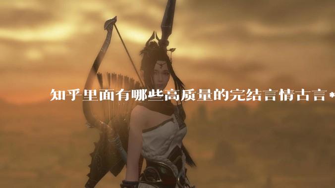 知乎里面有哪些高质量的完结言情古言***?