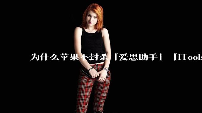 为什么苹果不封杀「爱思助手」「iTools」这类软件?