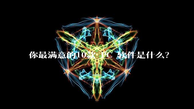 你最满意的10款 PC 软件是什么?