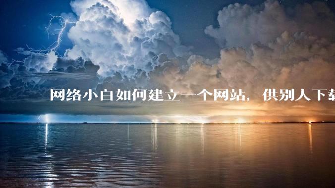 网络小白如何建立一个网站,供别人下载文件(主要是PDF和MP3)?