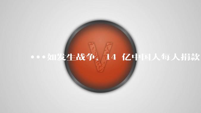 ***如发生战争,14 亿中国人每人捐款 1000 元,可以打几天?