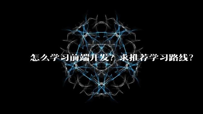 怎么学习前端开发?求推荐学习路线?