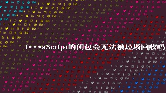J***aScript的闭包会无法被垃圾回收吗?