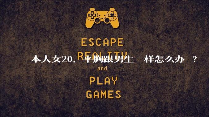 本人女20,平胸跟男生一样怎么办 ?