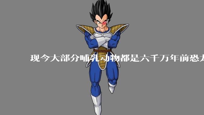 现今大部分哺乳动物都是六千万年前恐龙灭绝后的同一种哺乳动物的后代吗?