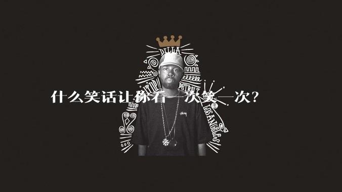 什么笑话让你看一次笑一次?
