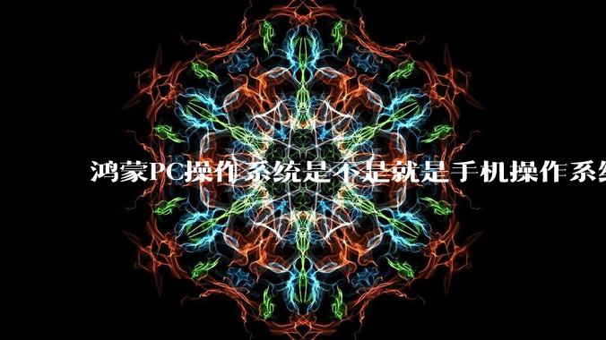 鸿蒙PC操作系统是不是就是手机操作系统?