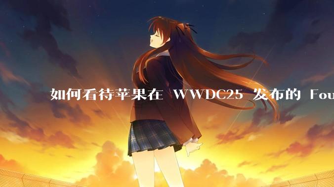 如何看待苹果在 WWDC25 发布的 Foundation 模型框架,它将为开发者和用户带来哪些改变?