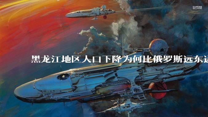 黑龙江地区人口下降为何比俄罗斯远东远东联邦还快?