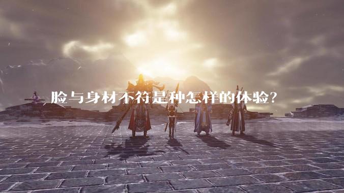 脸与身材不符是种怎样的体验?