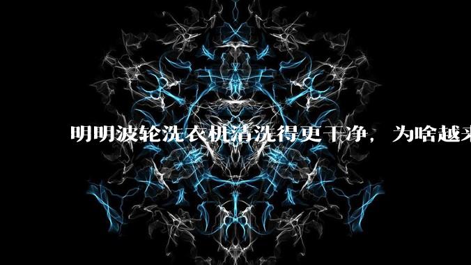 明明波轮洗衣机清洗得更干净,为啥越来越多的人却买滚筒洗衣机?