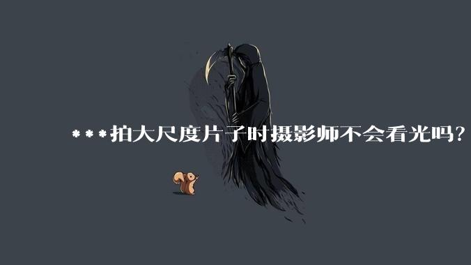 ***拍大尺度片子时摄影师不会看光吗?