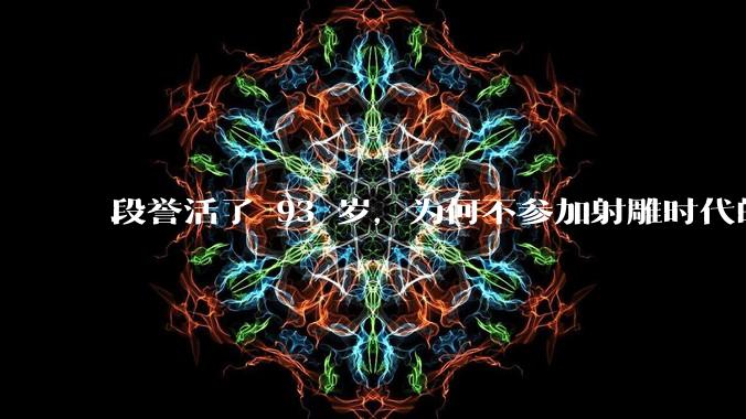 段誉活了 93 岁,为何不参加射雕时代的华山论剑?