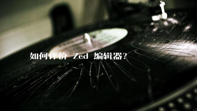 如何评价 Zed 编辑器?