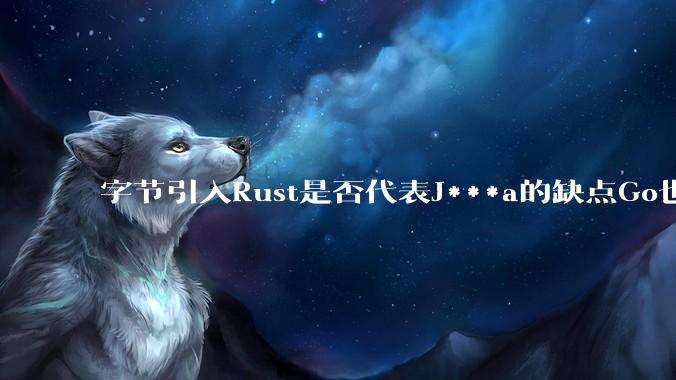 字节引入Rust是否代表J***a的缺点Go也没解决?