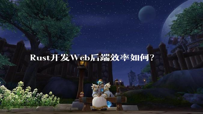 Rust开发Web后端效率如何?