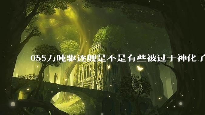 055万吨驱逐舰是不是有些被过于神化了,有没有了解的大佬详细解释一下?