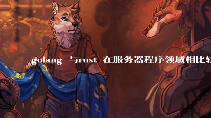 golang 与rust 在服务器程序领域相比较,各有什么优劣势?