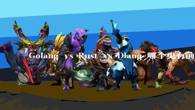 Golang vs Rust vs Dlang 哪个更有前途,哪位大牛这 3 门语言都用过?