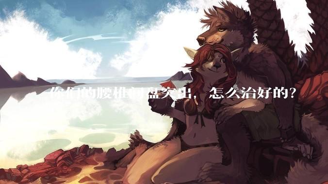 你们的腰椎间盘突出,怎么治好的?