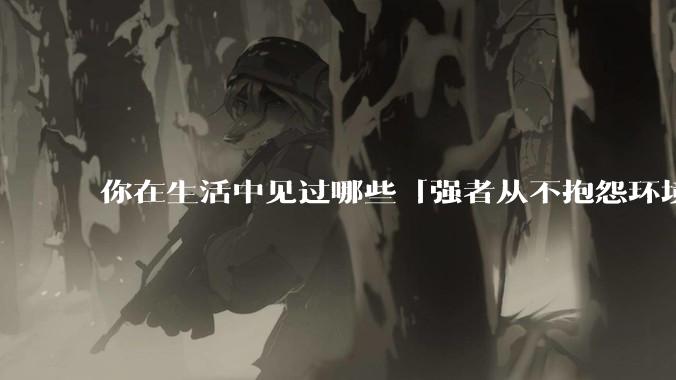 你在生活中见过哪些「强者从不抱怨环境」的例子?