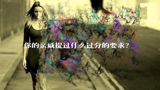 你的亲戚提过什么过分的要求?