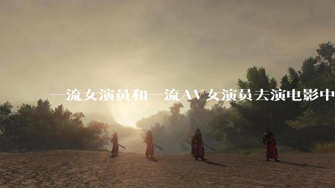 一流女演员和一流AV女演员去演电影中AV女演员的角色,哪个会演得更好?