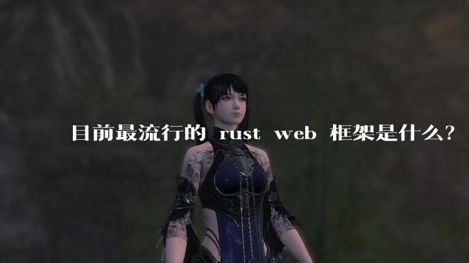 目前最流行的 rust web 框架是什么?