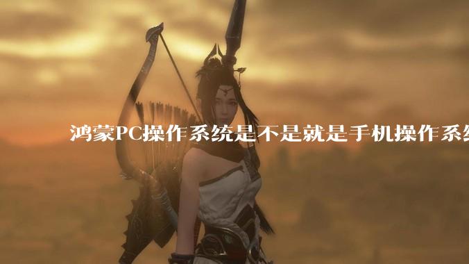 鸿蒙PC操作系统是不是就是手机操作系统?