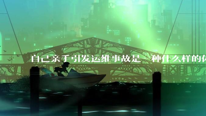 自己亲手引发运维事故是一种什么样的体验?