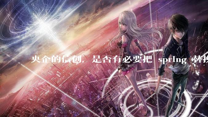 央企的信创,是否有必要把 spring 替换成国产的 solon ?