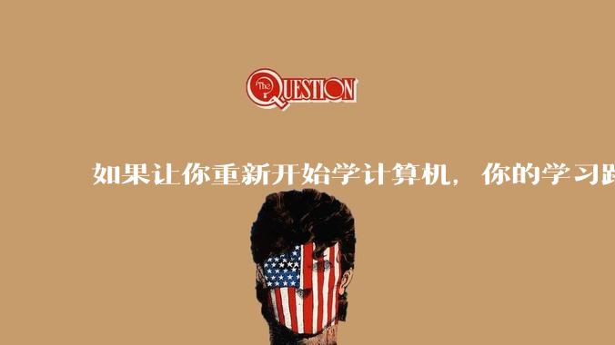 如果让你重新开始学计算机,你的学习路线会怎么选择?