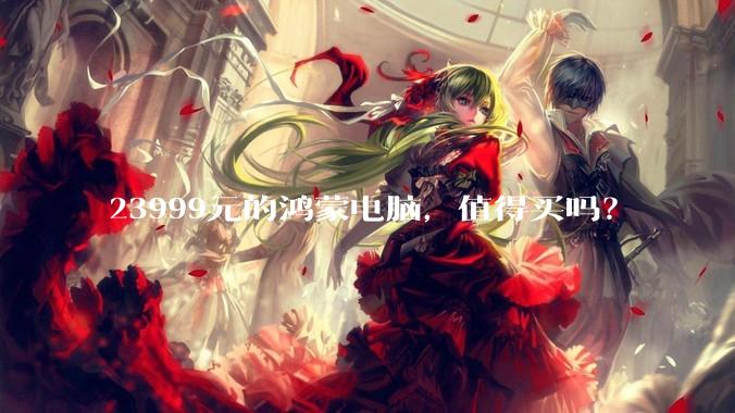 23999元的鸿蒙电脑,值得买吗?