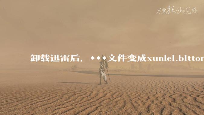 卸载迅雷后,***文件变成xunlei.bittorrent.6,怎么还原回去啊,心态炸了!?