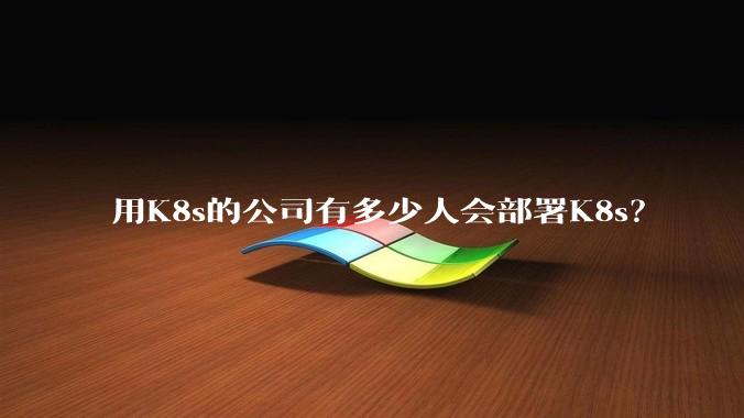 用K8s的公司有多少人会部署K8s?