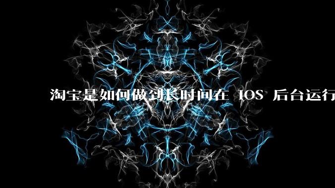 淘宝是如何做到长时间在 iOS 后台运行的?