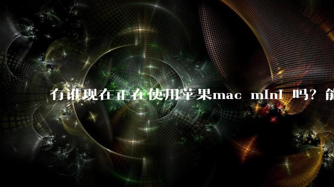 有谁现在正在使用苹果mac mini 吗?能分享一下使用感受不?