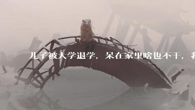儿子被大学退学,呆在家里啥也不干,我们该怎么办?