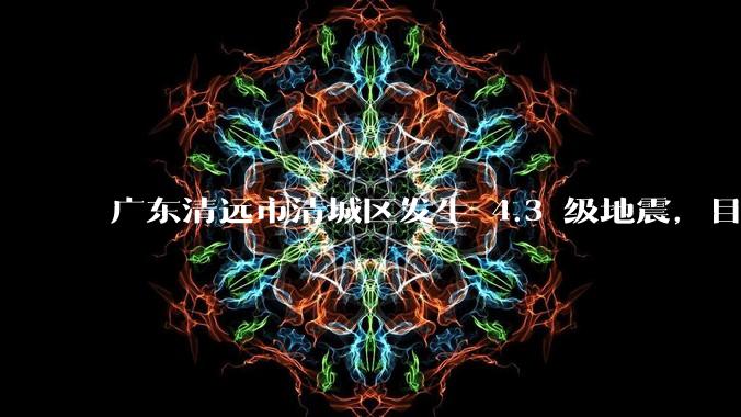 广东清远市清城区发生 4.3 级地震,目前当地情况如何?哪些地方有震感?
