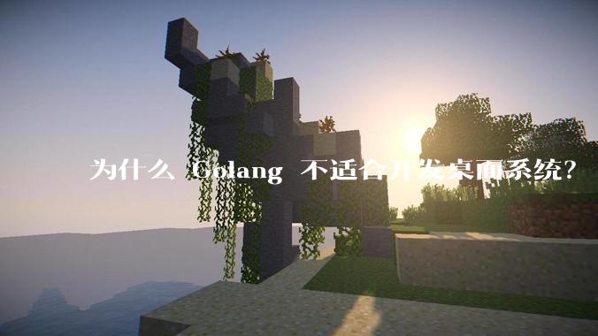 为什么 Golang 不适合开发桌面系统?