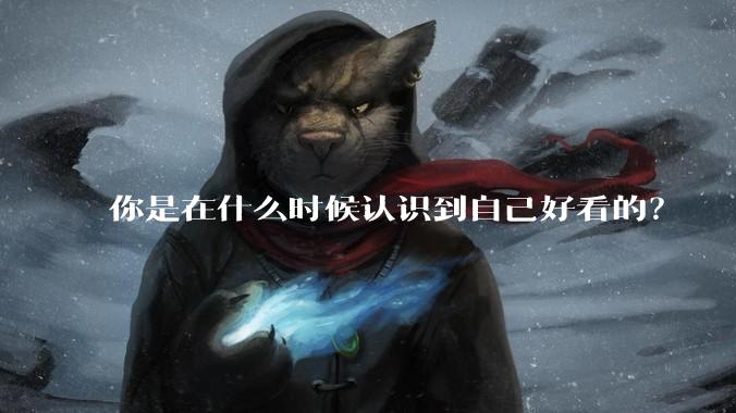 你是在什么时候认识到自己好看的?