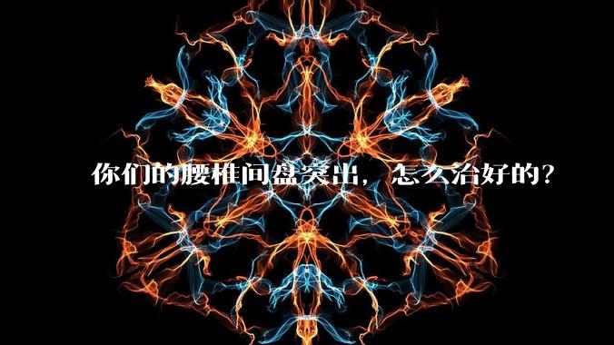 你们的腰椎间盘突出,怎么治好的?
